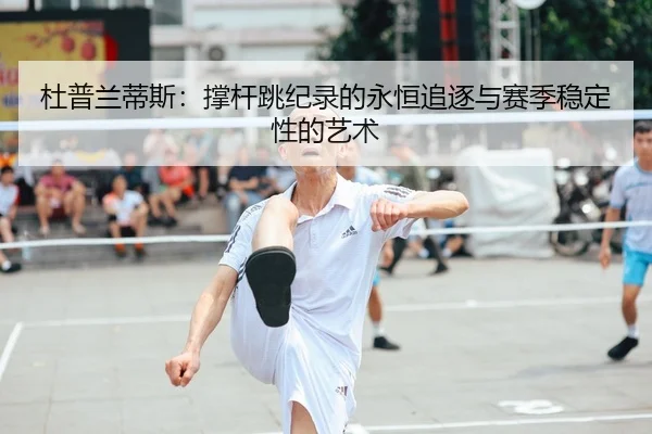 杜普兰蒂斯：撑杆跳纪录的永恒追逐与赛季稳定性的艺术