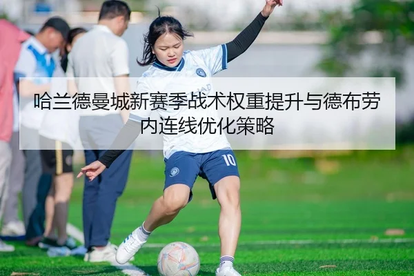 哈兰德曼城新赛季战术权重提升与德布劳内连线优化策略