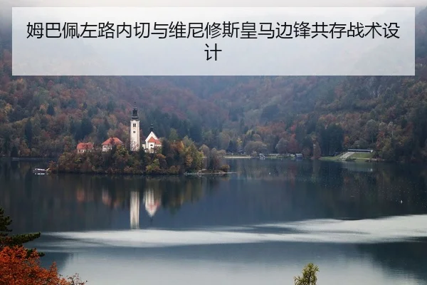 姆巴佩左路内切与维尼修斯皇马边锋共存战术设计