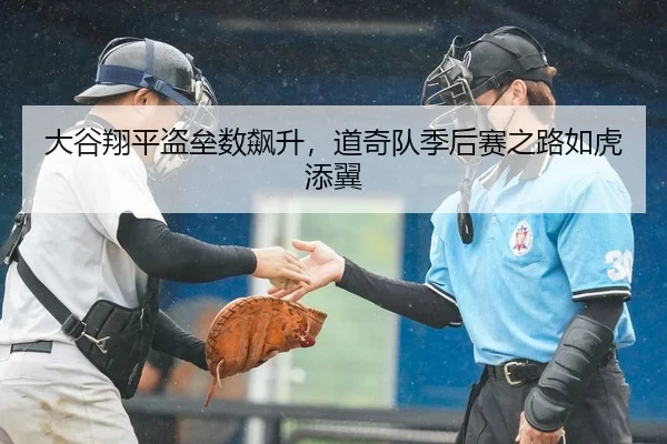 大谷翔平盗垒数飙升，道奇队季后赛之路如虎添翼