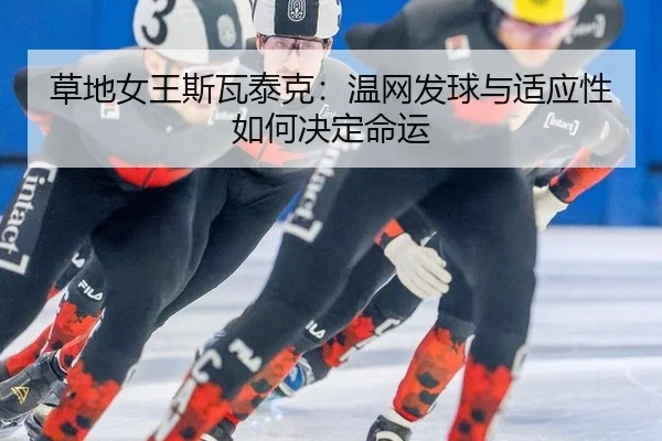 草地女王斯瓦泰克：温网发球与适应性如何决定命运