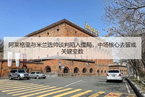 阿莱格里与米兰选帅谈判陷入僵局，中场核心去留成关键变数
