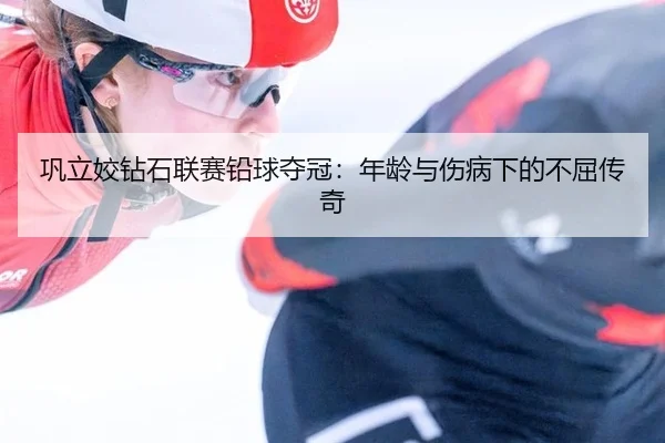 巩立姣钻石联赛铅球夺冠：年龄与伤病下的不屈传奇