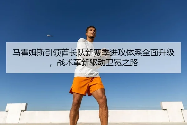 ma-huo-mu-si-yin-ling-qiu-zhang-dui-xin-sai-ji-jin-gong-ti-xi-quan-mian-sheng-ji-zhan-shu-ge-xin-qu-dong-wei-mian-zhi-lu-3-140.jpg