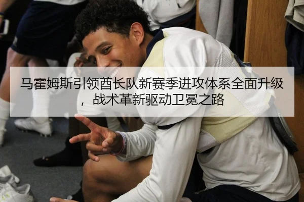 马霍姆斯引领酋长队新赛季进攻体系全面升级，战术革新驱动卫冕之路