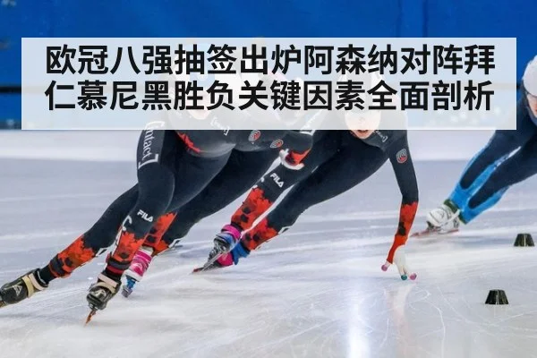 欧冠八强抽签出炉阿森纳对阵拜仁慕尼黑胜负关键因素全面剖析