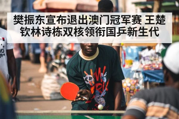 樊振东宣布退出澳门冠军赛 王楚钦林诗栋双核领衔国乒新生代