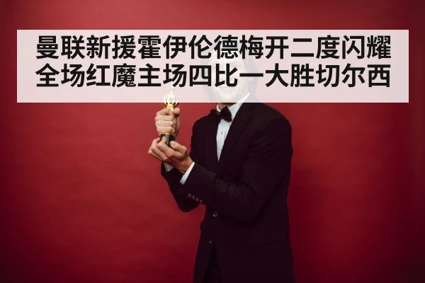 曼联新援霍伊伦德梅开二度闪耀全场红魔主场四比一大胜切尔西