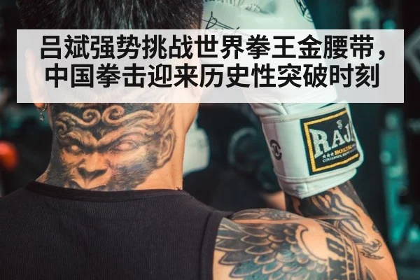 吕斌强势挑战世界拳王金腰带，中国拳击迎来历史性突破时刻