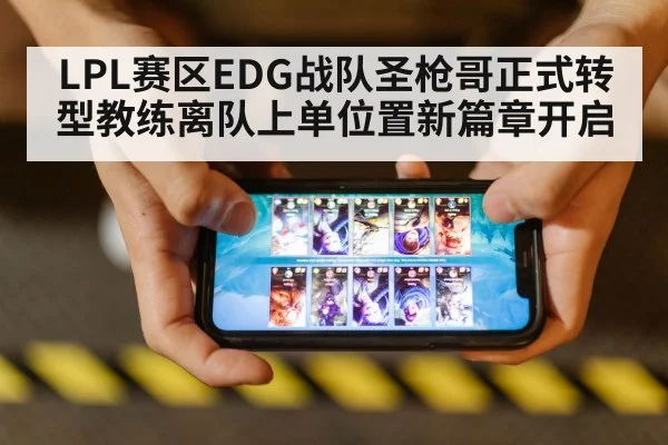 LPL赛区EDG战队圣枪哥正式转型教练离队上单位置新篇章开启