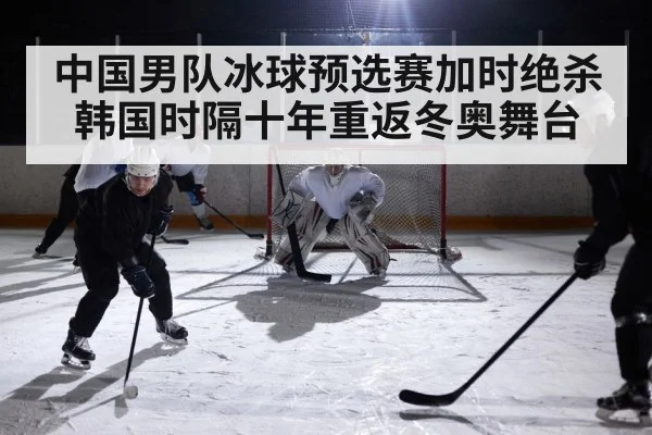 中国男队冰球预选赛加时绝杀韩国时隔十年重返冬奥舞台