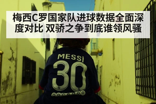 梅西C罗国家队进球数据全面深度对比 双骄之争到底谁领风骚