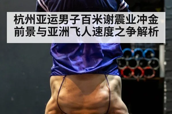 杭州亚运男子百米谢震业冲金前景与亚洲飞人速度之争解析